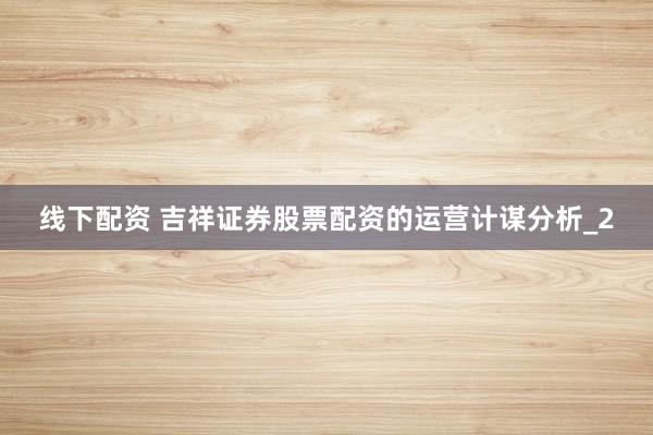 线下配资 吉祥证券股票配资的运营计谋分析_2
