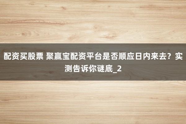 配资买股票 聚赢宝配资平台是否顺应日内来去？实测告诉你谜底_2