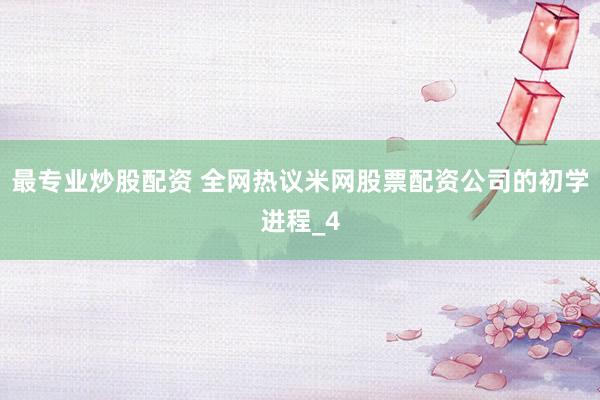 最专业炒股配资 全网热议米网股票配资公司的初学进程_4