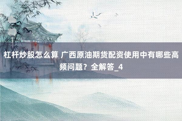 杠杆炒股怎么算 广西原油期货配资使用中有哪些高频问题？全解答_4