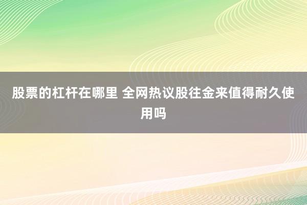 股票的杠杆在哪里 全网热议股往金来值得耐久使用吗
