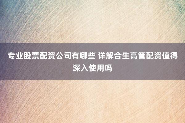 专业股票配资公司有哪些 详解合生高管配资值得深入使用吗