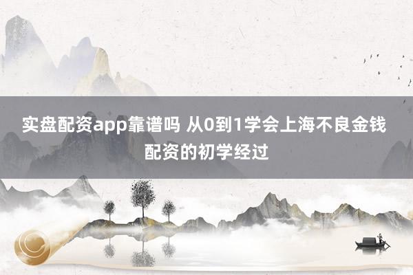 实盘配资app靠谱吗 从0到1学会上海不良金钱 配资的初学经过