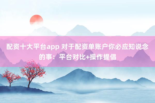 配资十大平台app 对于配资单账户你必应知说念的事：平台对比+操作提倡