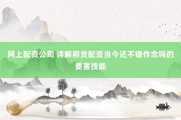 网上配资公司 详解期货配资当今还不错作念吗的要害技能
