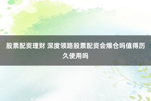 股票配资理财 深度领路股票配资会爆仓吗值得历久使用吗