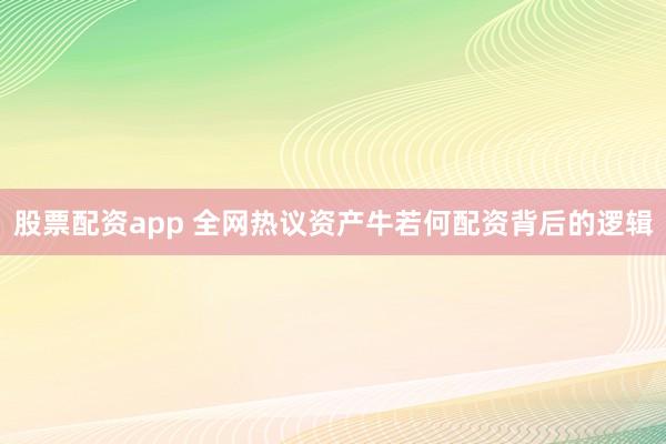 股票配资app 全网热议资产牛若何配资背后的逻辑