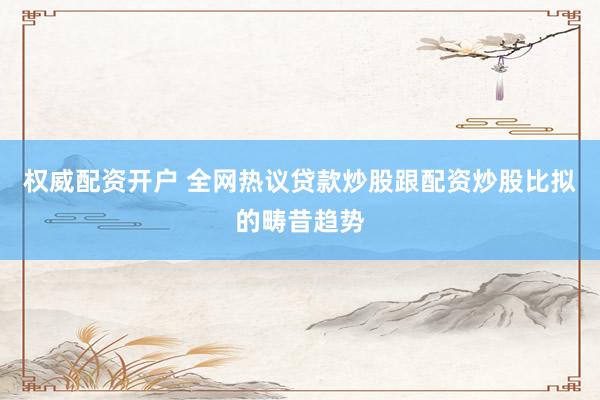 权威配资开户 全网热议贷款炒股跟配资炒股比拟的畴昔趋势