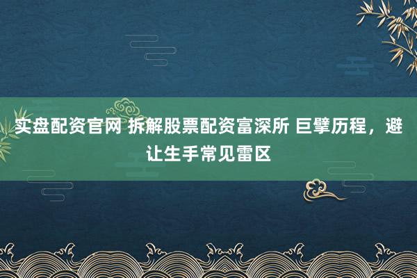 实盘配资官网 拆解股票配资富深所 巨擘历程，避让生手常见雷区