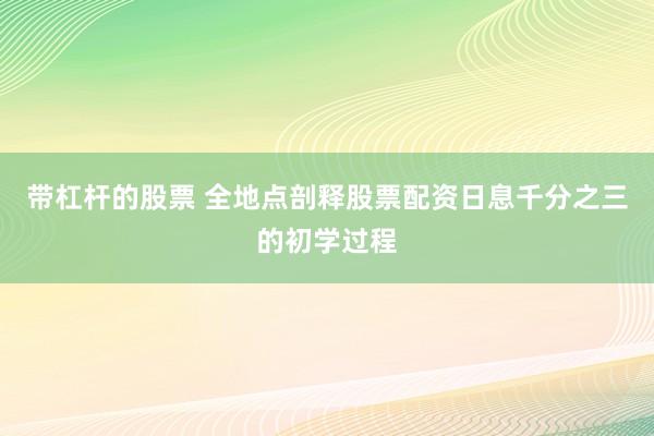带杠杆的股票 全地点剖释股票配资日息千分之三的初学过程