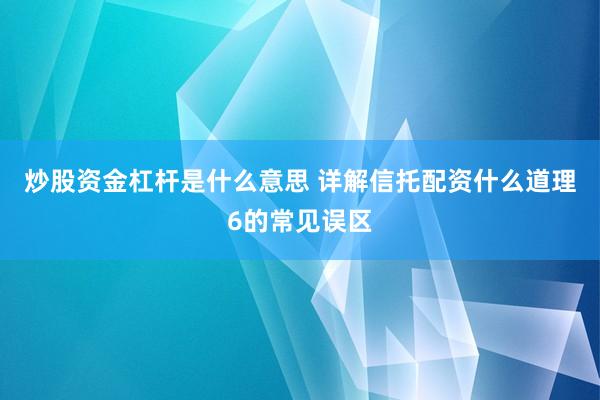 炒股资金杠杆是什么意思 详解信托配资什么道理6的常见误区