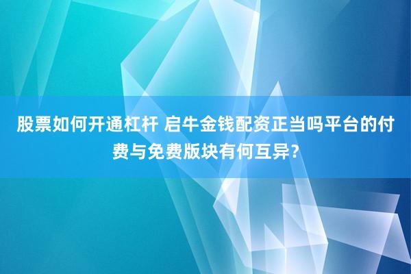 股票如何开通杠杆 启牛金钱配资正当吗平台的付费与免费版块有何互异？