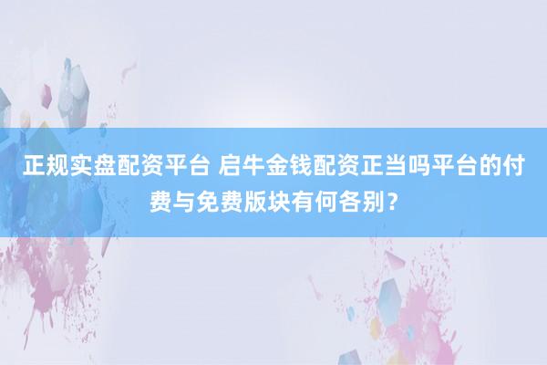 正规实盘配资平台 启牛金钱配资正当吗平台的付费与免费版块有何各别？