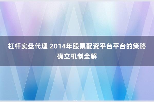 杠杆实盘代理 2014年股票配资平台平台的策略确立机制全解
