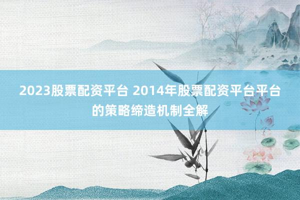 2023股票配资平台 2014年股票配资平台平台的策略缔造机制全解