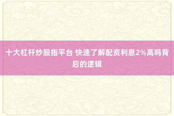 十大杠杆炒股指平台 快速了解配资利息2%高吗背后的逻辑