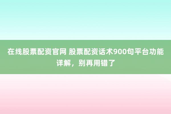 在线股票配资官网 股票配资话术900句平台功能详解,别再用错了