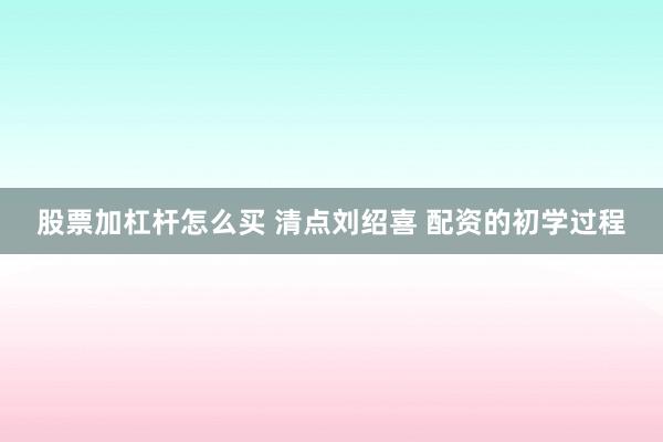 股票加杠杆怎么买 清点刘绍喜 配资的初学过程