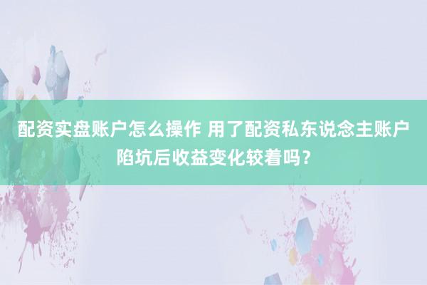 配资实盘账户怎么操作 用了配资私东说念主账户陷坑后收益变化较着吗？