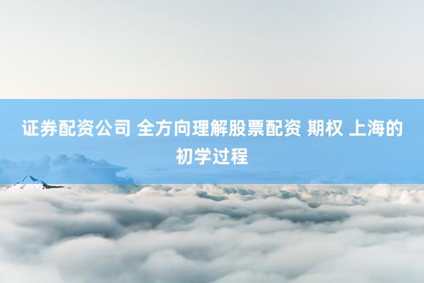 证券配资公司 全方向理解股票配资 期权 上海的初学过程
