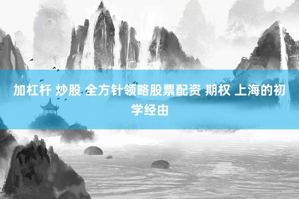 加杠杆 炒股 全方针领略股票配资 期权 上海的初学经由