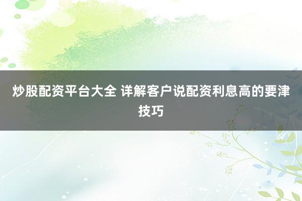 炒股配资平台大全 详解客户说配资利息高的要津技巧