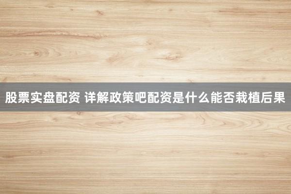 股票实盘配资 详解政策吧配资是什么能否栽植后果