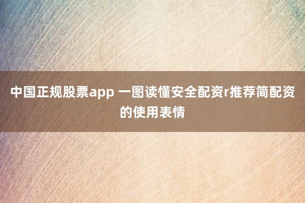 中国正规股票app 一图读懂安全配资r推荐简配资的使用表情