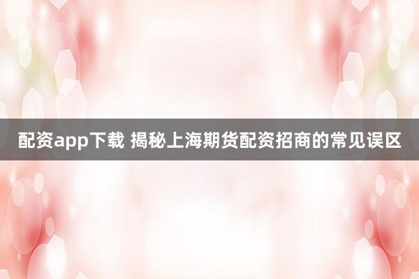 配资app下载 揭秘上海期货配资招商的常见误区