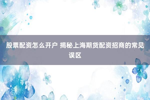 股票配资怎么开户 揭秘上海期货配资招商的常见误区