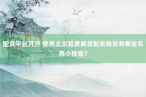 配资平台开户 使用北京股票期货配资融资有哪些实用小技能？