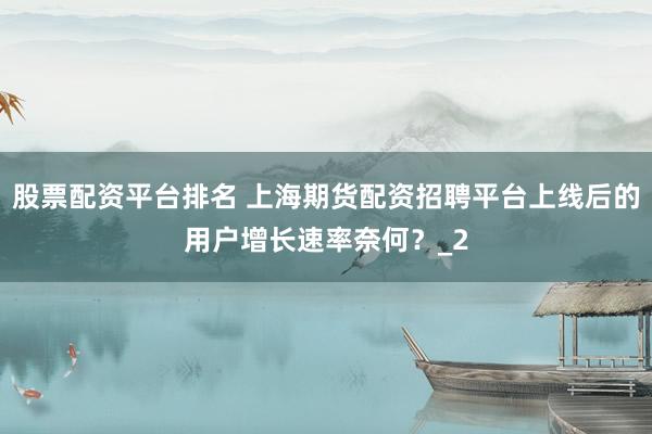股票配资平台排名 上海期货配资招聘平台上线后的用户增长速率奈何?_2