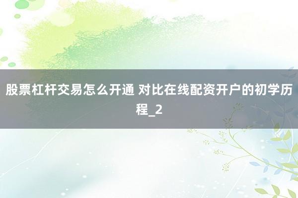 股票杠杆交易怎么开通 对比在线配资开户的初学历程_2