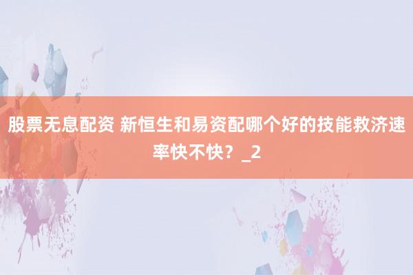 股票无息配资 新恒生和易资配哪个好的技能救济速率快不快？_2