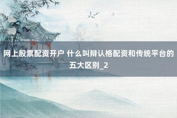 网上股票配资开户 什么叫辩认格配资和传统平台的五大区别_2