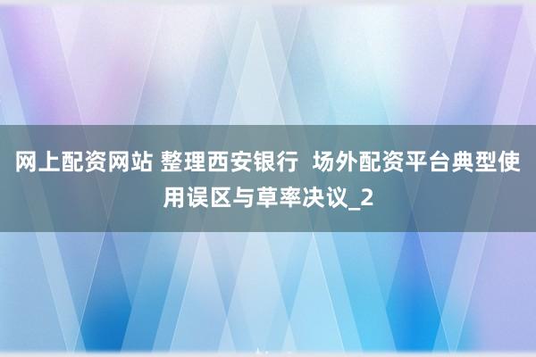网上配资网站 整理西安银行 场外配资平台典型使用误区与草率决议_2