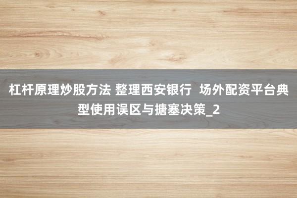 杠杆原理炒股方法 整理西安银行  场外配资平台典型使用误区与搪塞决策_2