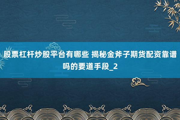 股票杠杆炒股平台有哪些 揭秘金斧子期货配资靠谱吗的要道手段_2