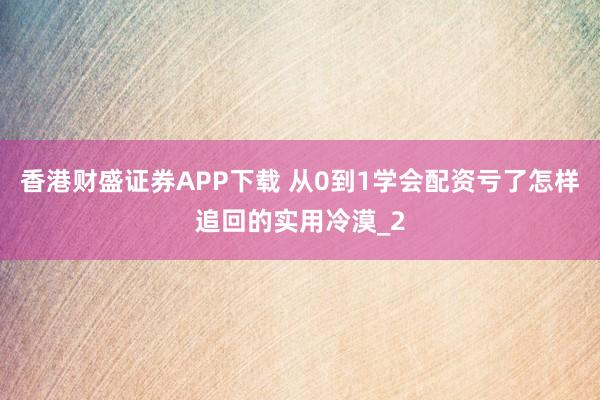 香港财盛证券APP下载 从0到1学会配资亏了怎样追回的实用冷漠_2