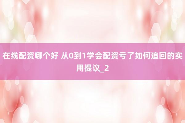 在线配资哪个好 从0到1学会配资亏了如何追回的实用提议_2