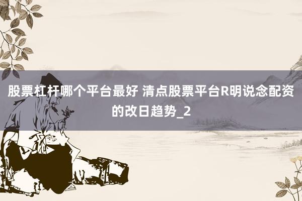 股票杠杆哪个平台最好 清点股票平台R明说念配资的改日趋势_2