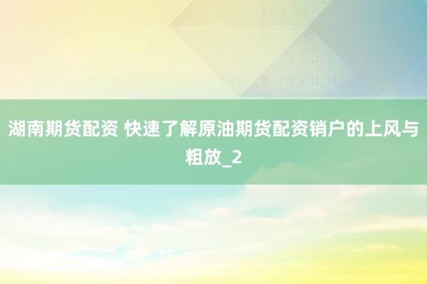 湖南期货配资 快速了解原油期货配资销户的上风与粗放_2