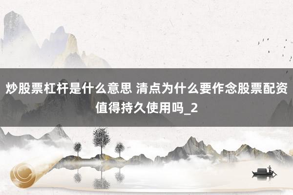 炒股票杠杆是什么意思 清点为什么要作念股票配资值得持久使用吗_2