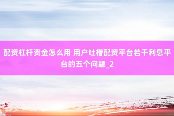配资杠杆资金怎么用 用户吐槽配资平台若干利息平台的五个问题_2