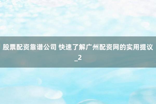 股票配资靠谱公司 快速了解广州配资网的实用提议_2