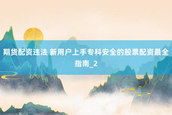 期货配资违法 新用户上手专科安全的股票配资最全指南_2