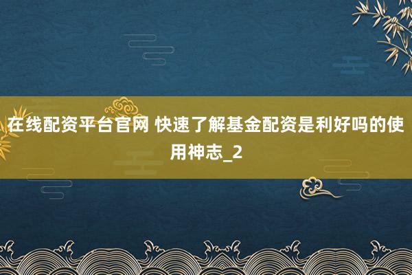 在线配资平台官网 快速了解基金配资是利好吗的使用神志_2