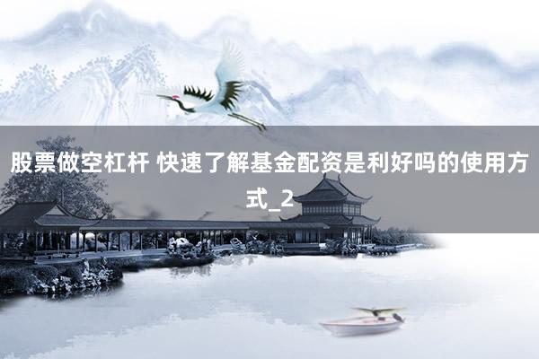 股票做空杠杆 快速了解基金配资是利好吗的使用方式_2