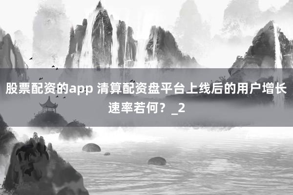 股票配资的app 清算配资盘平台上线后的用户增长速率若何？_2