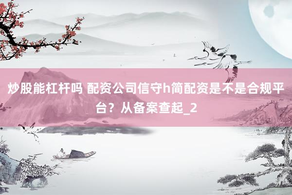 炒股能杠杆吗 配资公司信守h简配资是不是合规平台？从备案查起_2